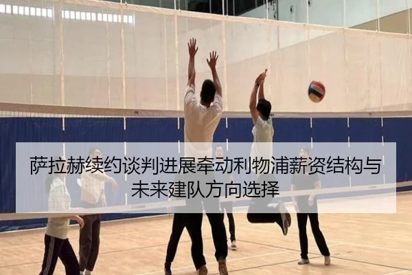 萨拉赫续约谈判进展牵动利物浦薪资结构与未来建队方向选择