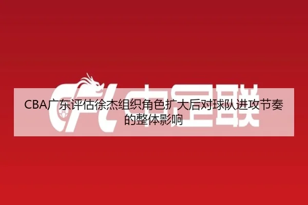 CBA广东评估徐杰组织角色扩大后对球队进攻节奏的整体影响