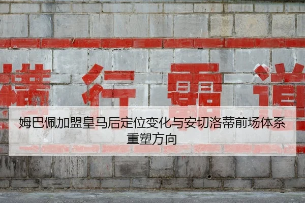 姆巴佩加盟皇马后定位变化与安切洛蒂前场体系重塑方向