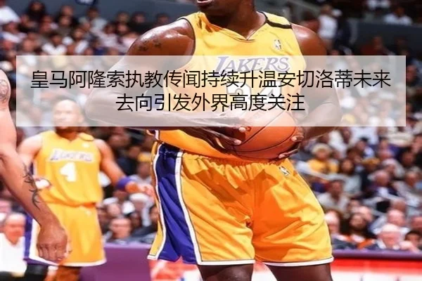 皇马阿隆索执教传闻持续升温安切洛蒂未来去向引发外界高度关注
