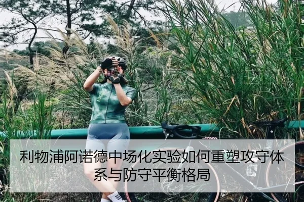 利物浦阿诺德中场化实验如何重塑攻守体系与防守平衡格局