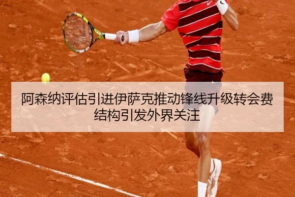 阿森纳评估引进伊萨克推动锋线升级转会费结构引发外界关注