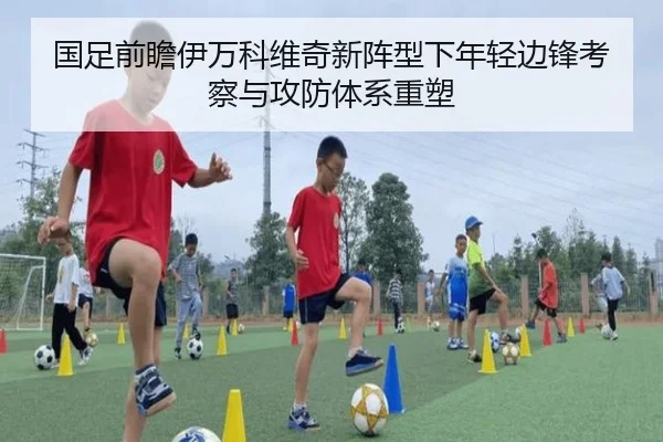 国足前瞻伊万科维奇新阵型下年轻边锋考察与攻防体系重塑
