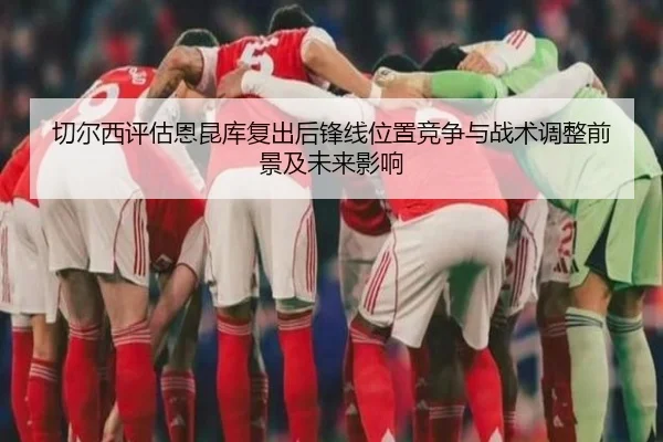 切尔西评估恩昆库复出后锋线位置竞争与战术调整前景及未来影响