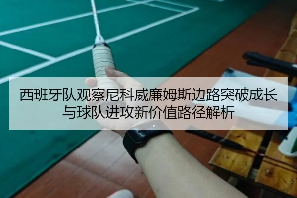 西班牙队观察尼科威廉姆斯边路突破成长与球队进攻新价值路径解析