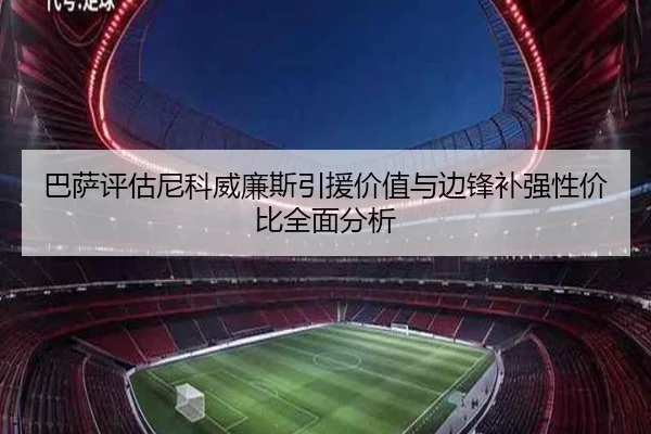 巴萨评估尼科威廉斯引援价值与边锋补强性价比全面分析