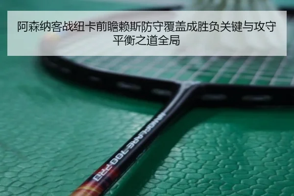 阿森纳客战纽卡前瞻赖斯防守覆盖成胜负关键与攻守平衡之道全局