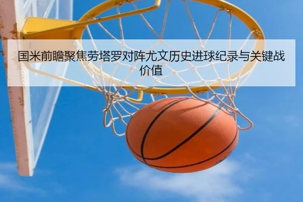 国米前瞻聚焦劳塔罗对阵尤文历史进球纪录与关键战价值