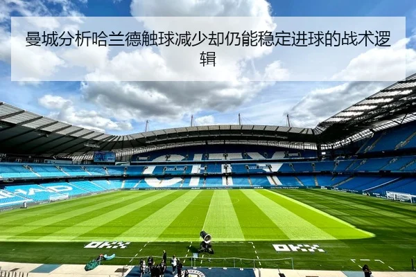 曼城分析哈兰德触球减少却仍能稳定进球的战术逻辑