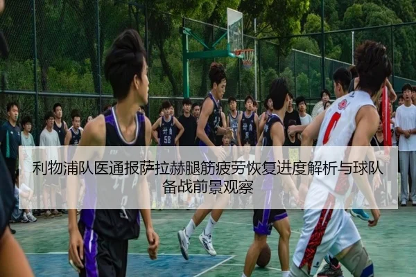 利物浦队医通报萨拉赫腿筋疲劳恢复进度解析与球队备战前景观察