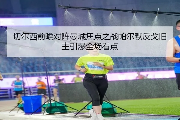 切尔西前瞻对阵曼城焦点之战帕尔默反戈旧主引爆全场看点