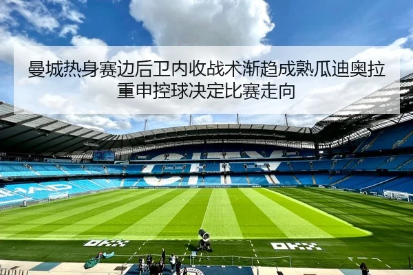 曼城热身赛边后卫内收战术渐趋成熟瓜迪奥拉重申控球决定比赛走向