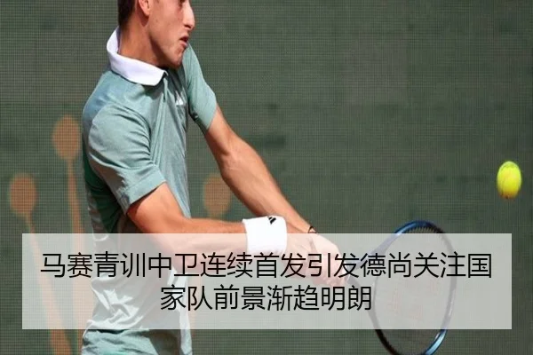 马赛青训中卫连续首发引发德尚关注国家队前景渐趋明朗